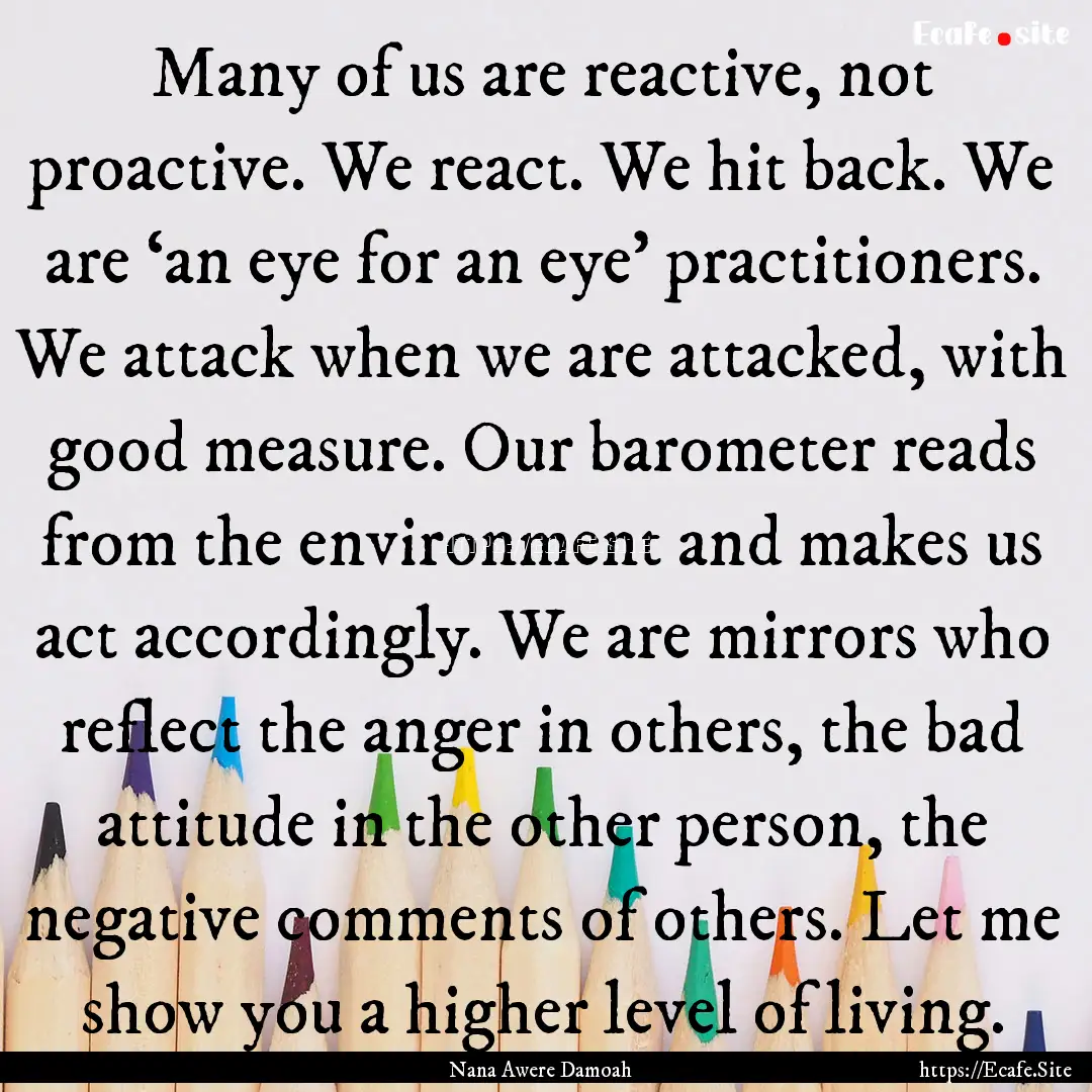 Many of us are reactive, not proactive. We.... : Quote by Nana Awere Damoah