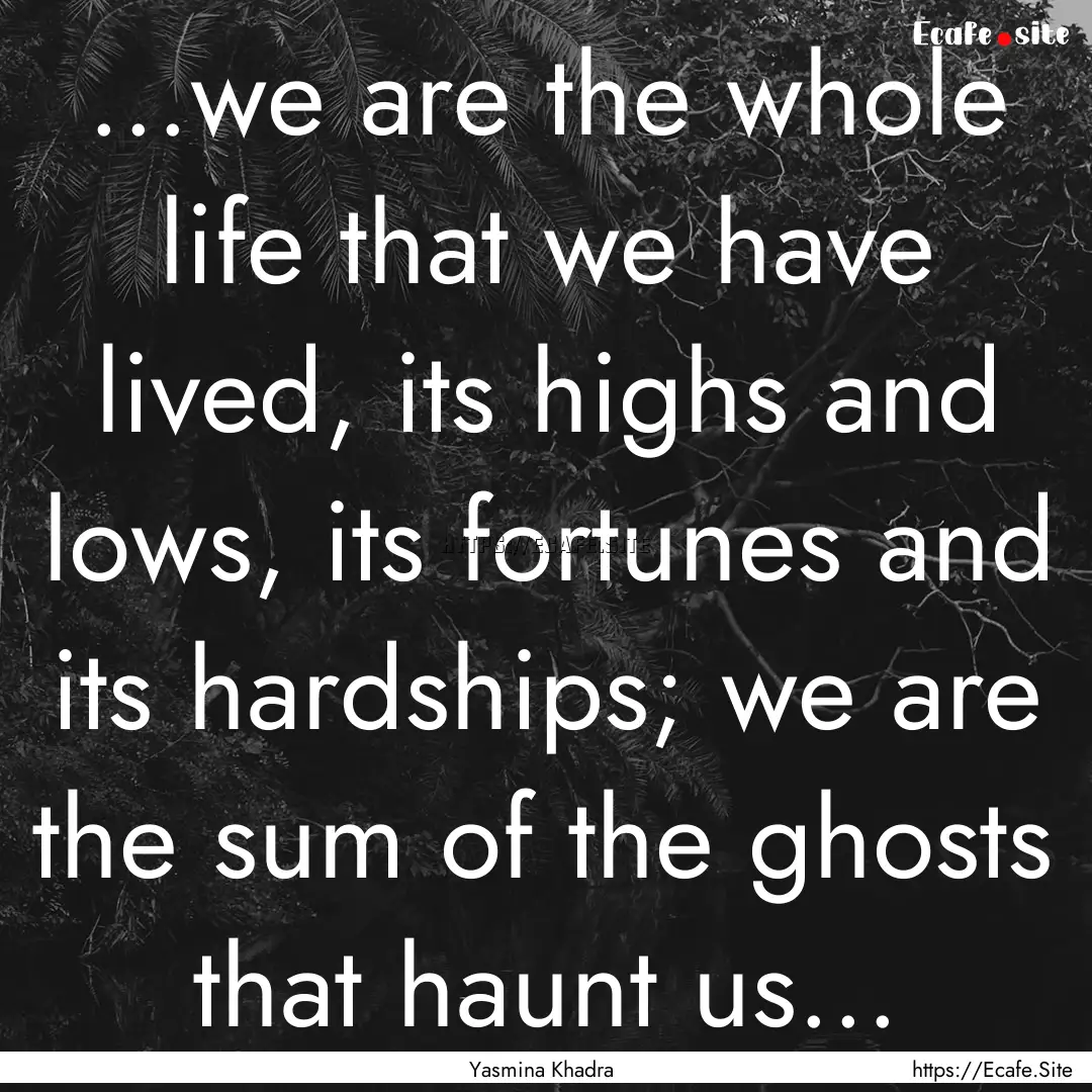 ...we are the whole life that we have lived,.... : Quote by Yasmina Khadra