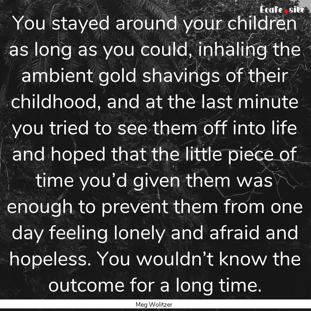 You stayed around your children as long as.... : Quote by Meg Wolitzer