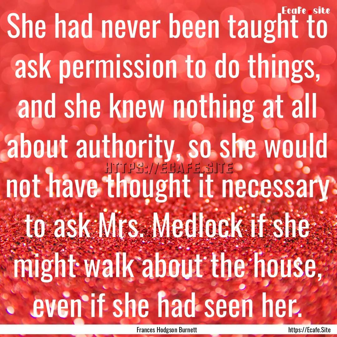 She had never been taught to ask permission.... : Quote by Frances Hodgson Burnett