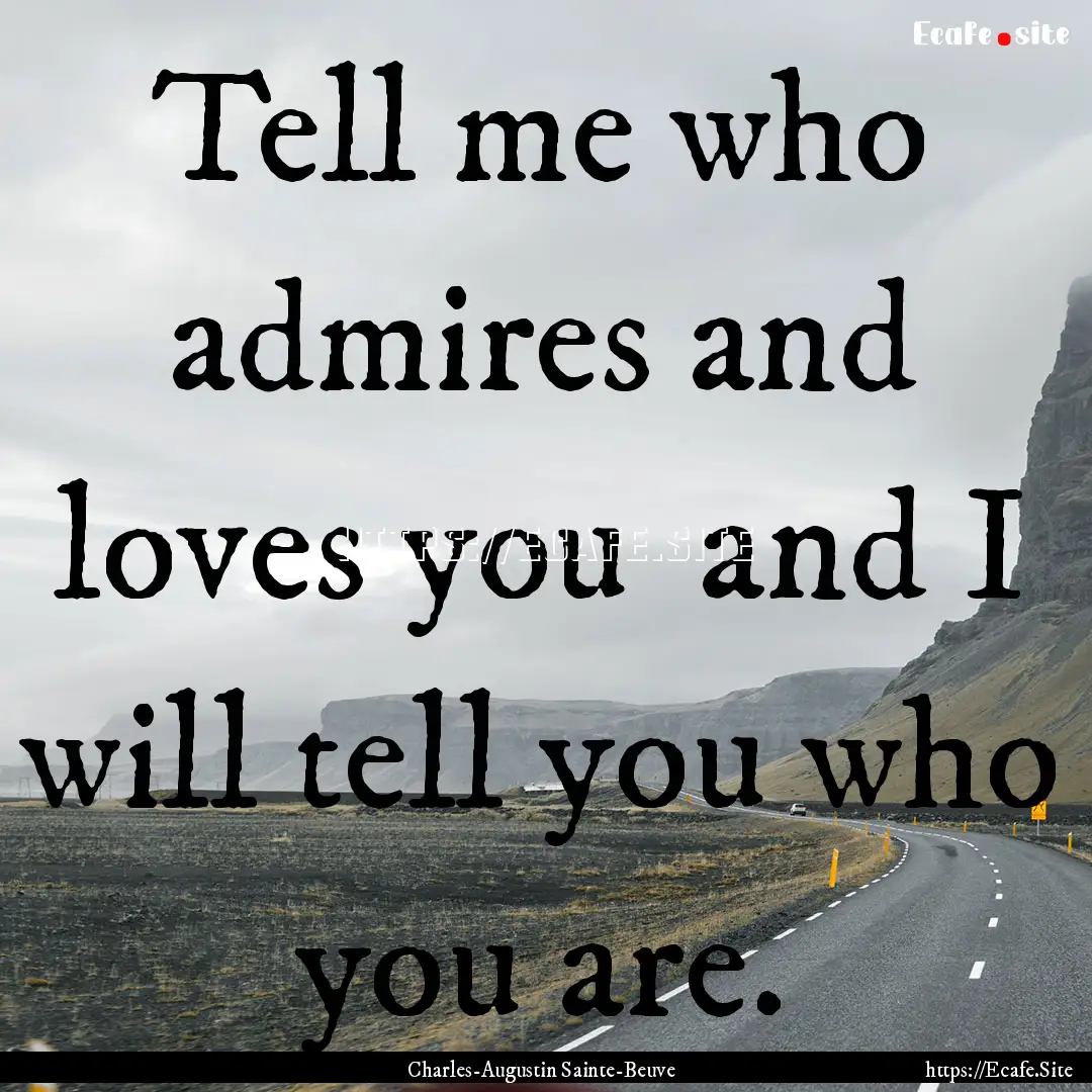 Tell me who admires and loves you and I.... : Quote by Charles-Augustin Sainte-Beuve