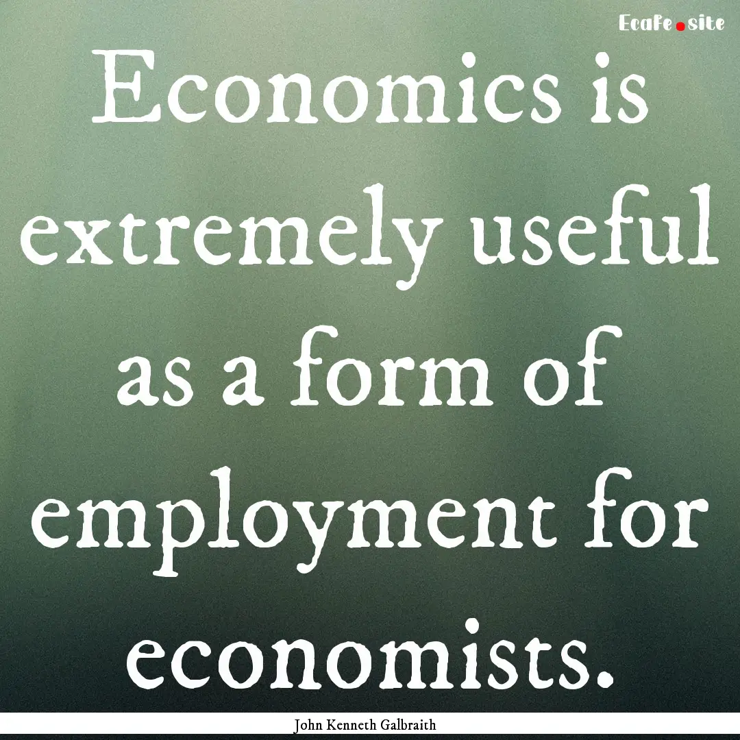 Economics is extremely useful as a form of.... : Quote by John Kenneth Galbraith