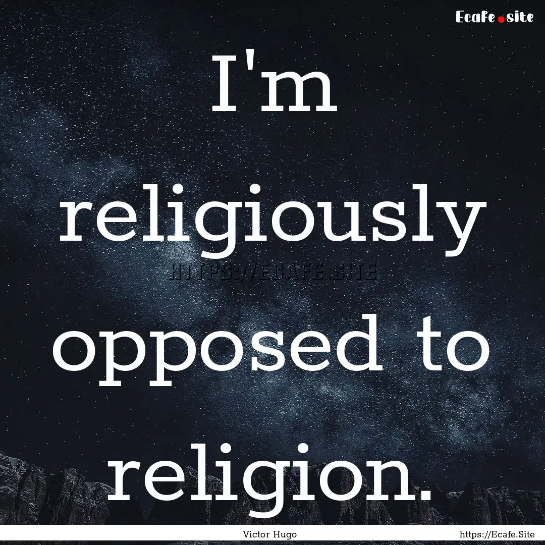 I'm religiously opposed to religion. : Quote by Victor Hugo