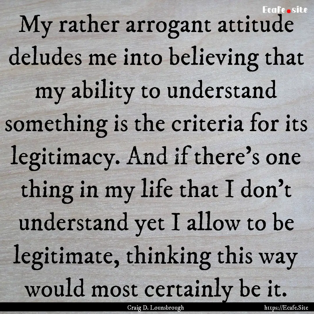 My rather arrogant attitude deludes me into.... : Quote by Craig D. Lounsbrough