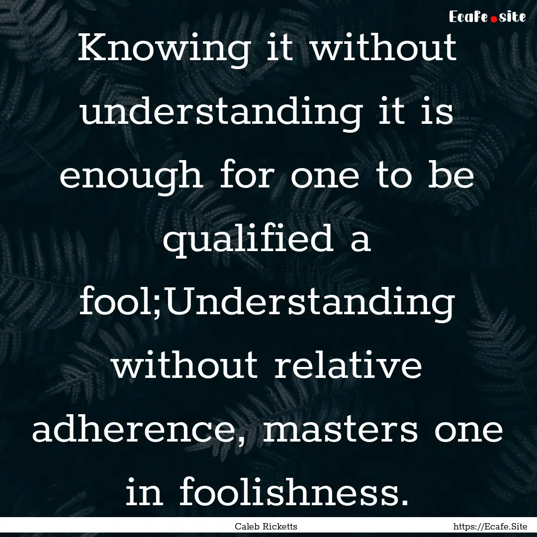 Knowing it without understanding it is enough.... : Quote by Caleb Ricketts