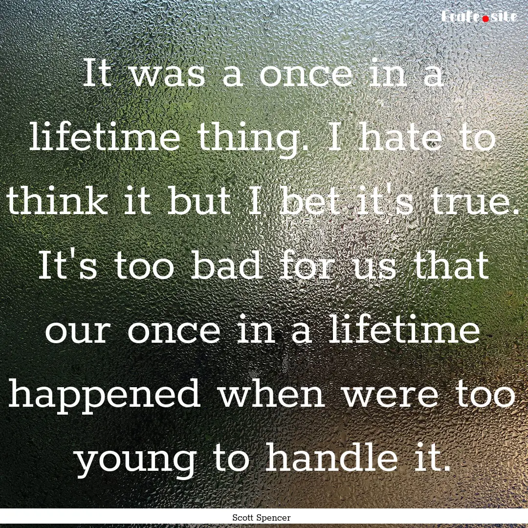 It was a once in a lifetime thing. I hate.... : Quote by Scott Spencer