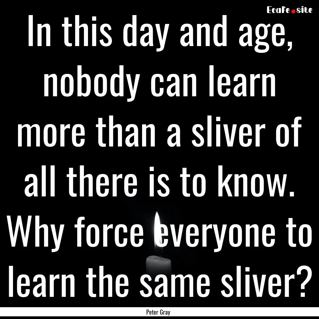 In this day and age, nobody can learn more.... : Quote by Peter Gray