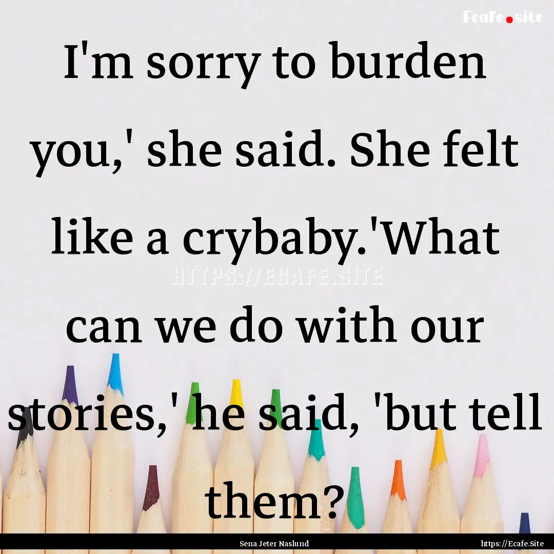 I'm sorry to burden you,' she said. She felt.... : Quote by Sena Jeter Naslund