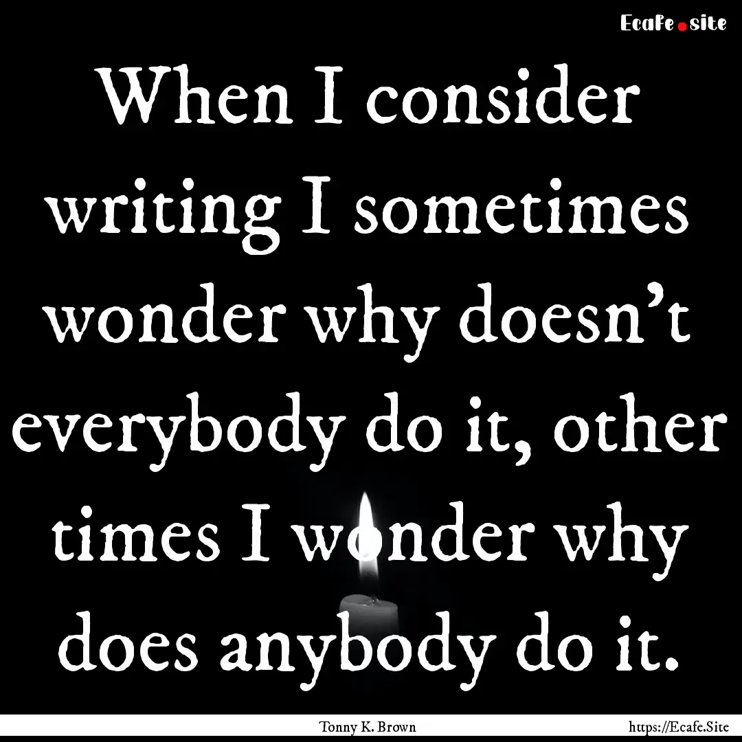 When I consider writing I sometimes wonder.... : Quote by Tonny K. Brown