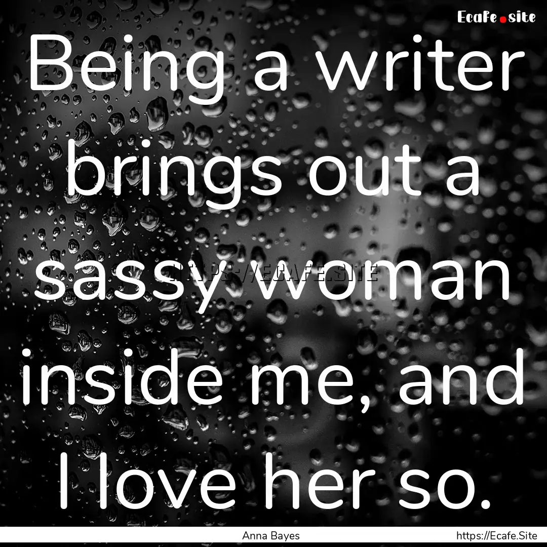 Being a writer brings out a sassy woman inside.... : Quote by Anna Bayes