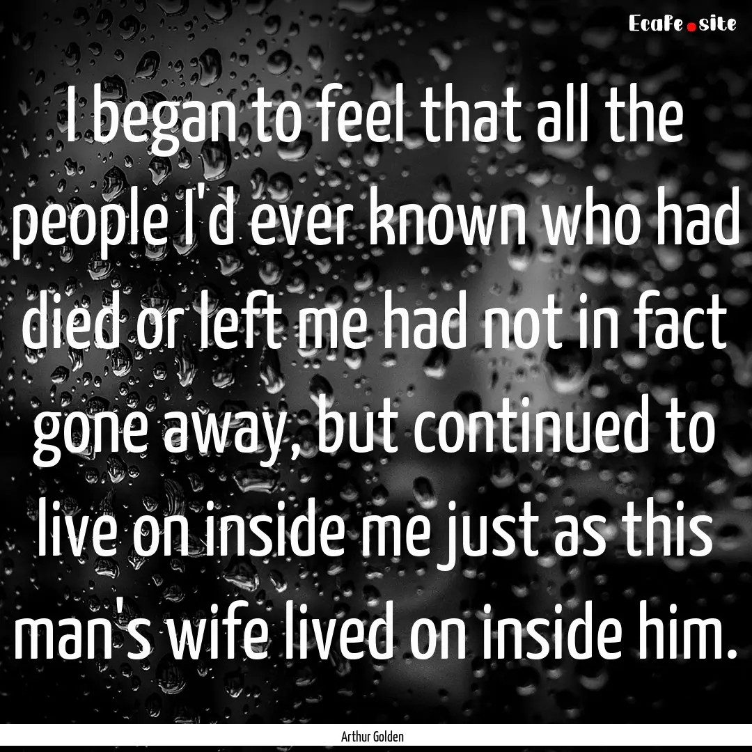 I began to feel that all the people I'd ever.... : Quote by Arthur Golden