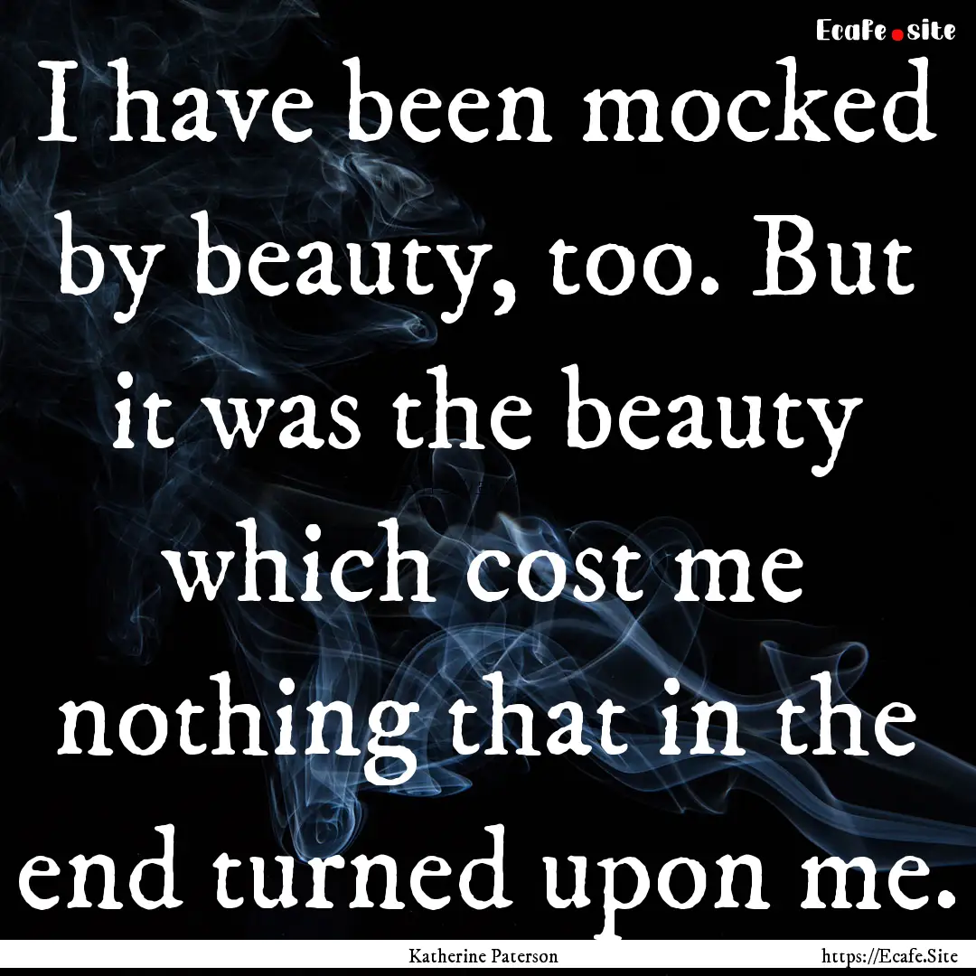 I have been mocked by beauty, too. But it.... : Quote by Katherine Paterson