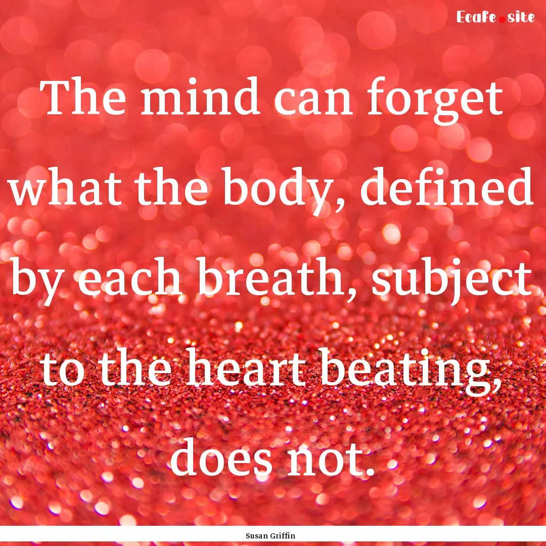 The mind can forget what the body, defined.... : Quote by Susan Griffin