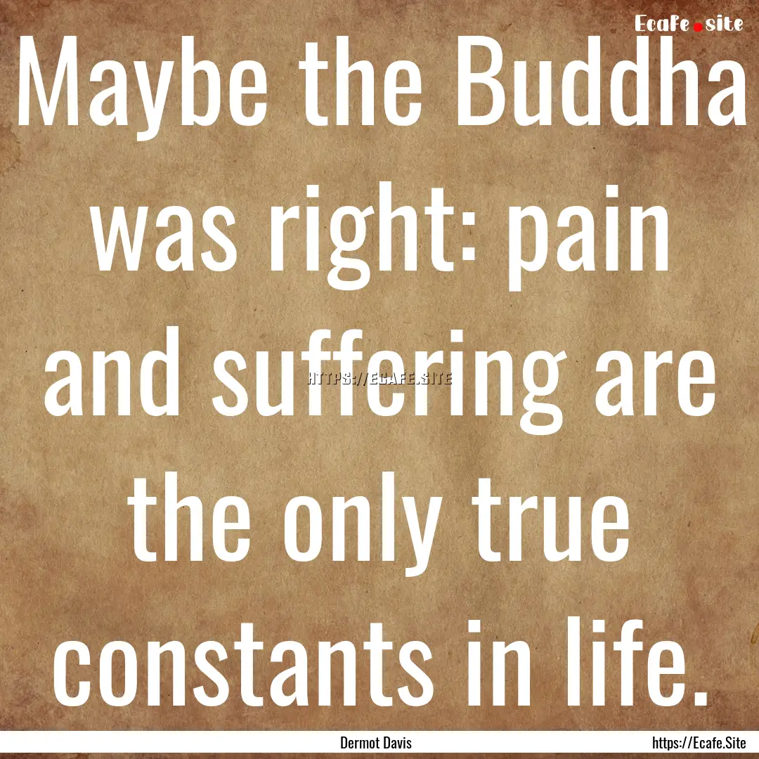 Maybe the Buddha was right: pain and suffering.... : Quote by Dermot Davis