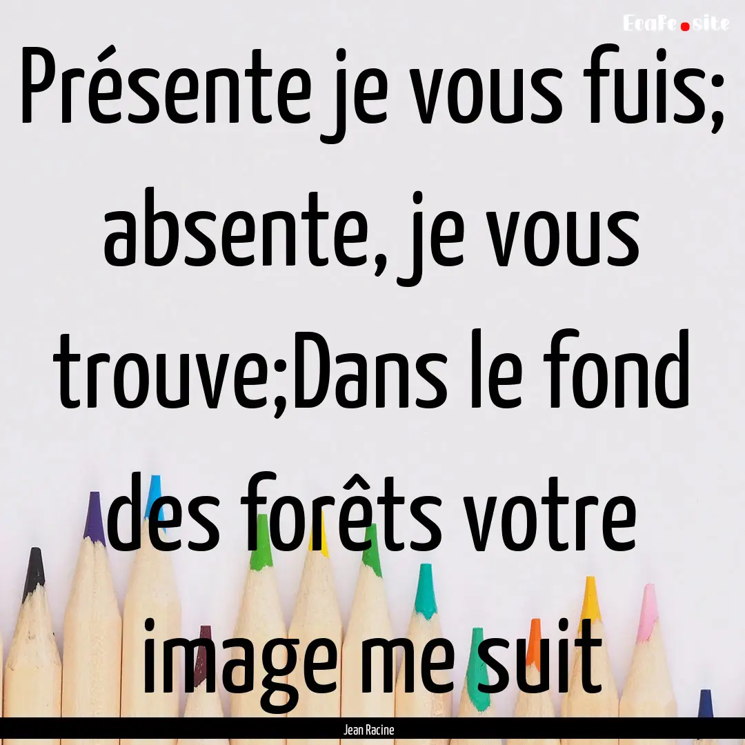 Présente je vous fuis; absente, je vous.... : Quote by Jean Racine