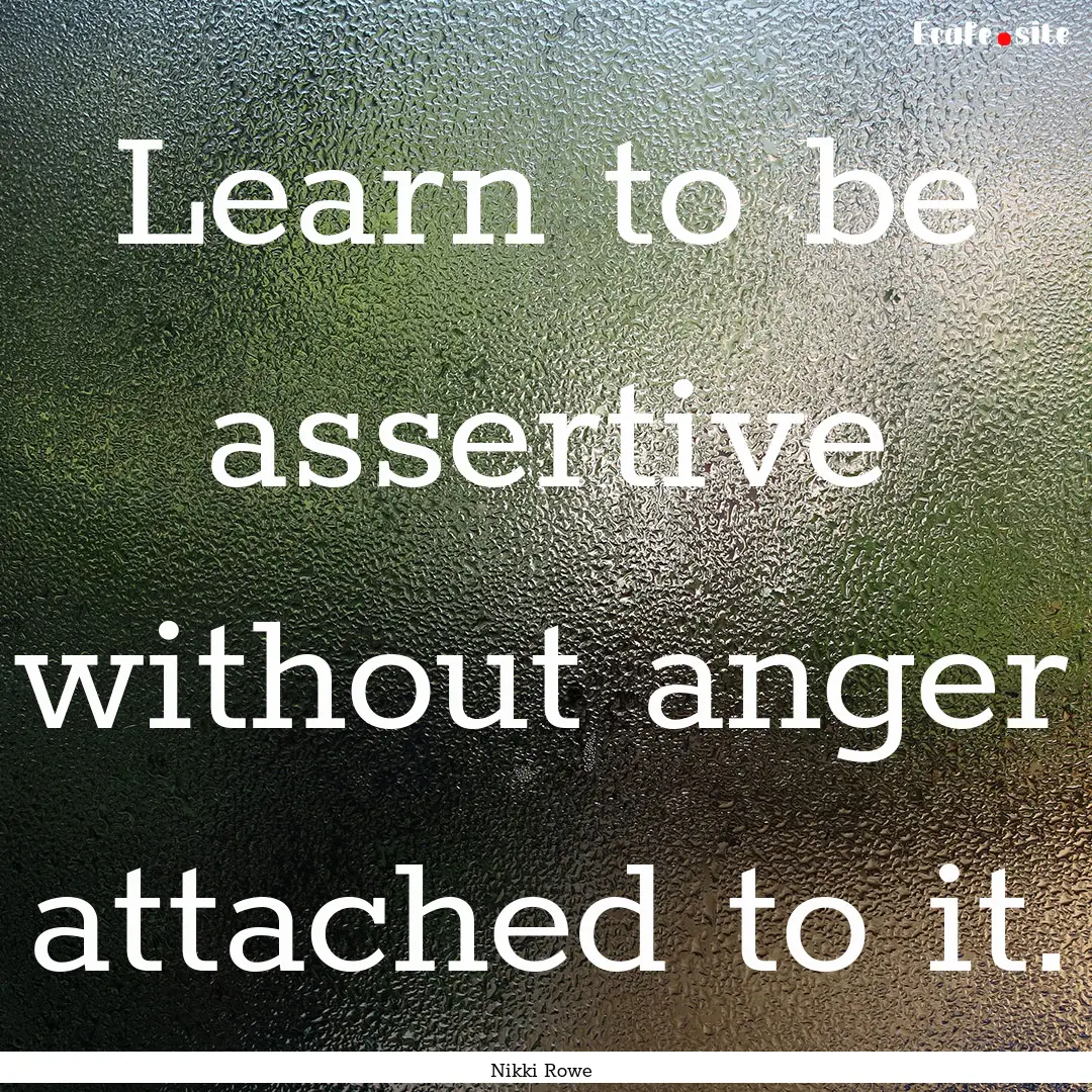 Learn to be assertive without anger attached.... : Quote by Nikki Rowe