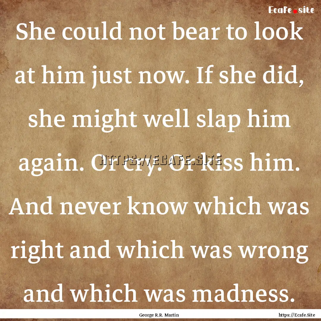 She could not bear to look at him just now..... : Quote by George R.R. Martin