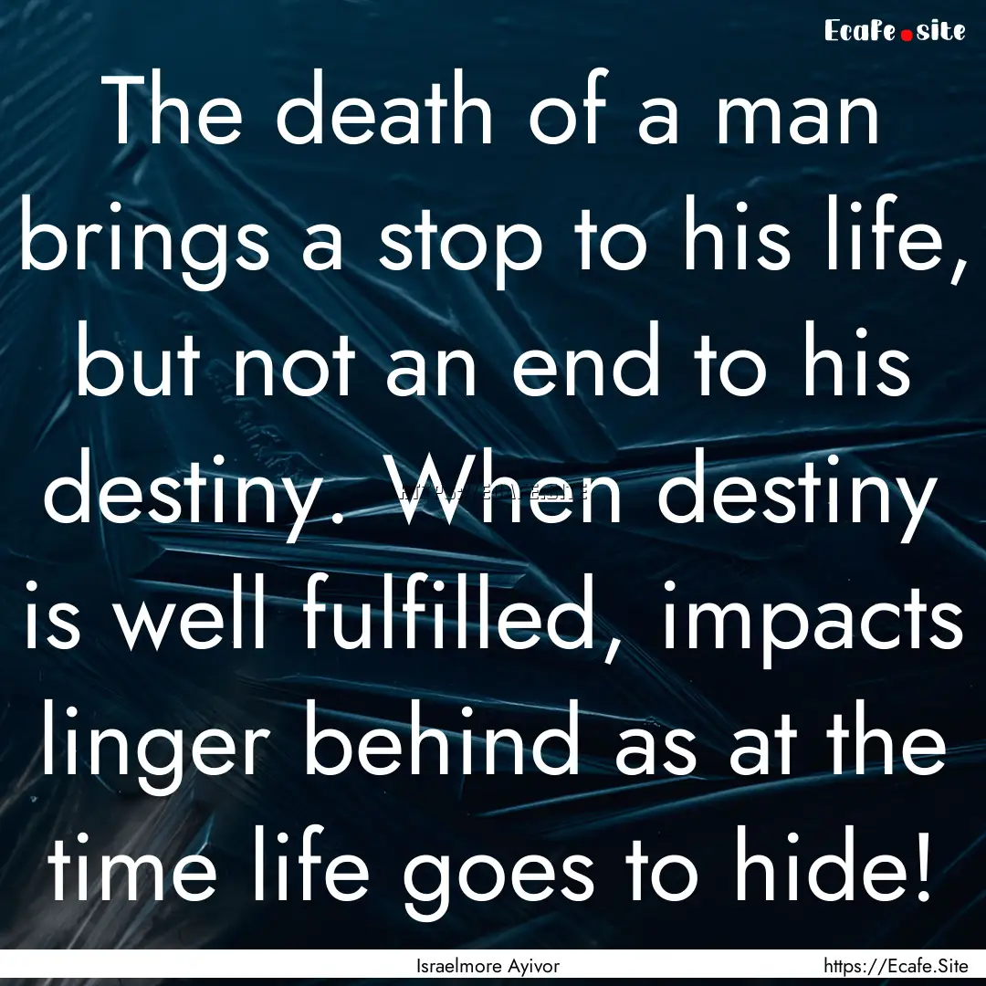 The death of a man brings a stop to his life,.... : Quote by Israelmore Ayivor