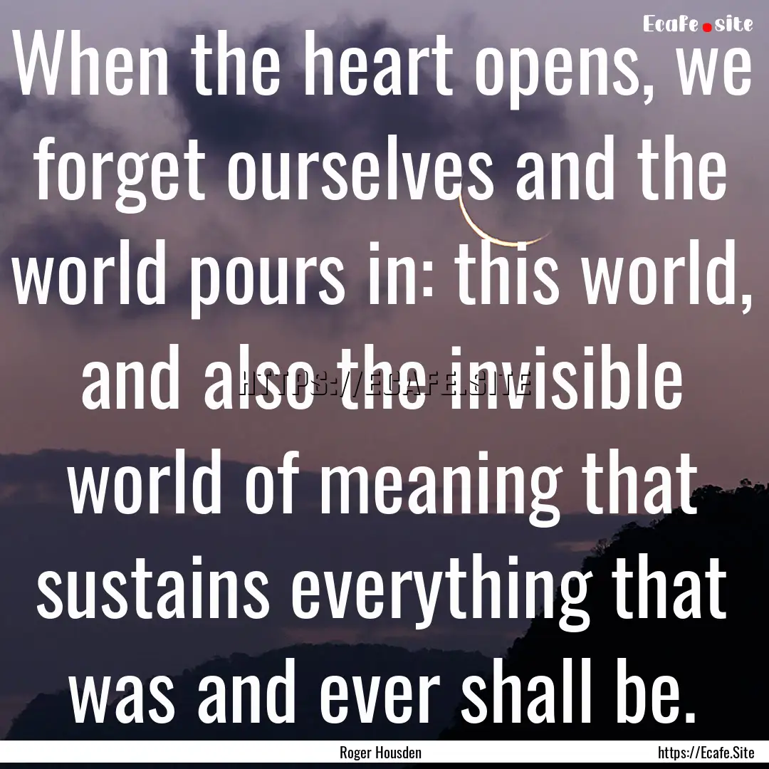 When the heart opens, we forget ourselves.... : Quote by Roger Housden