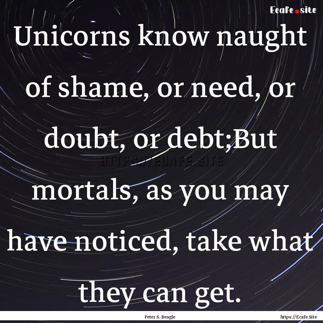 Unicorns know naught of shame, or need, or.... : Quote by Peter S. Beagle