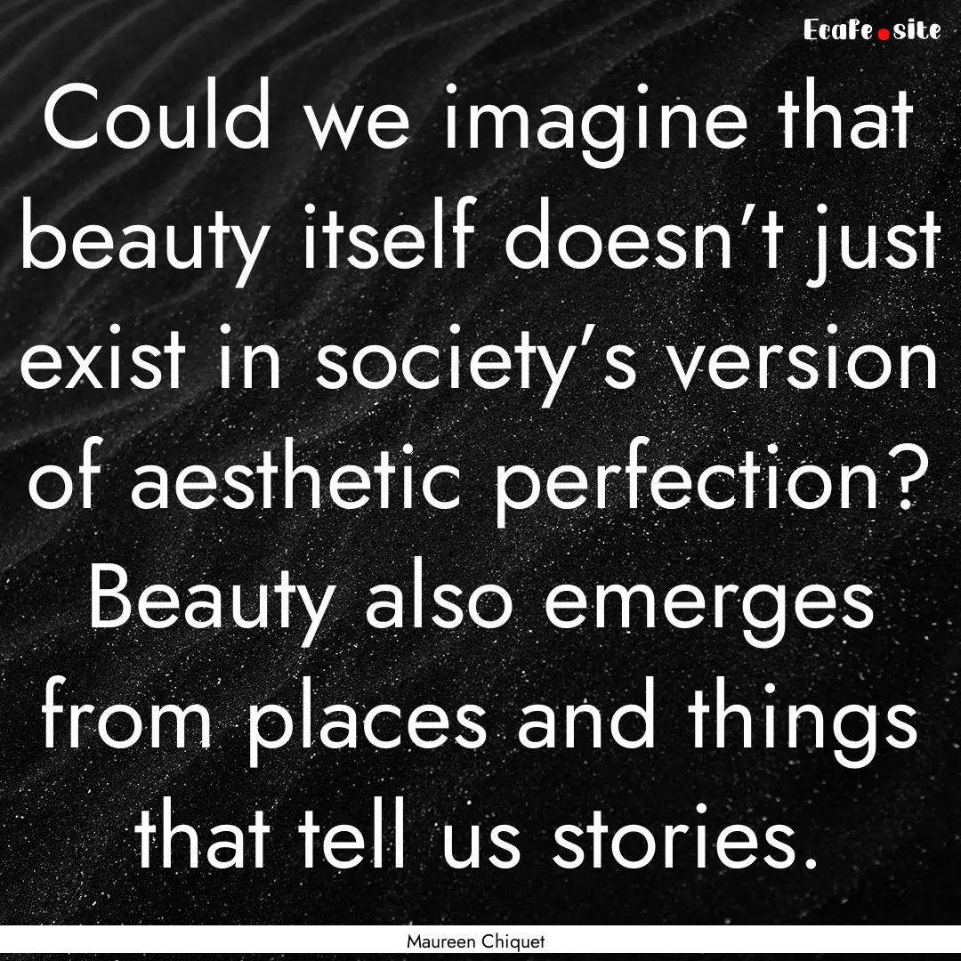 Could we imagine that beauty itself doesn’t.... : Quote by Maureen Chiquet