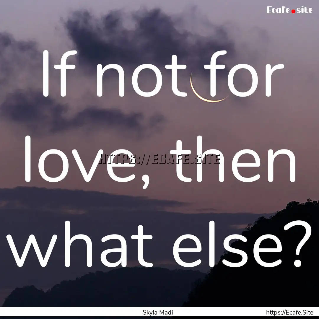 If not for love, then what else? : Quote by Skyla Madi