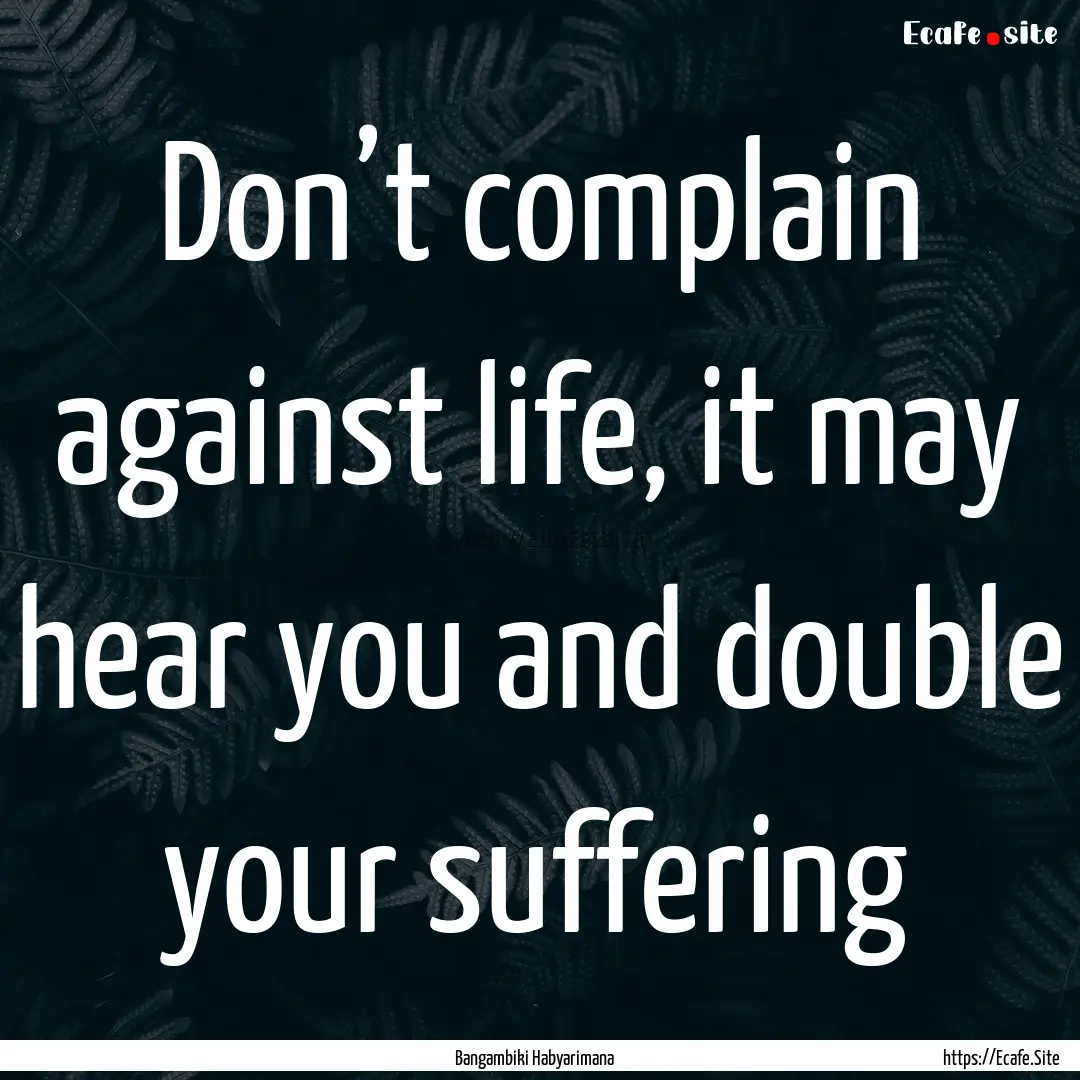 Don’t complain against life, it may hear.... : Quote by Bangambiki Habyarimana