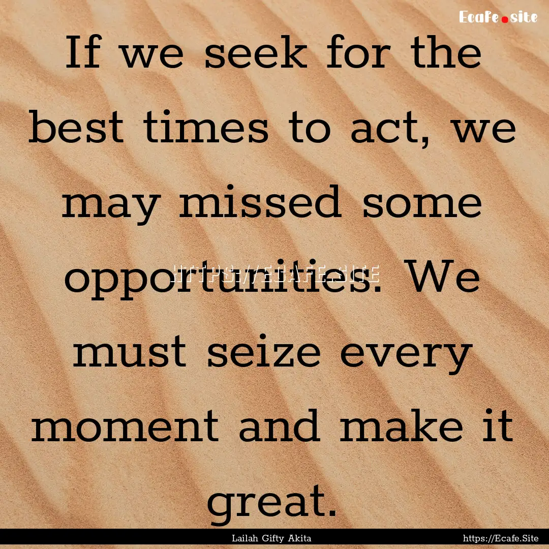 If we seek for the best times to act, we.... : Quote by Lailah Gifty Akita