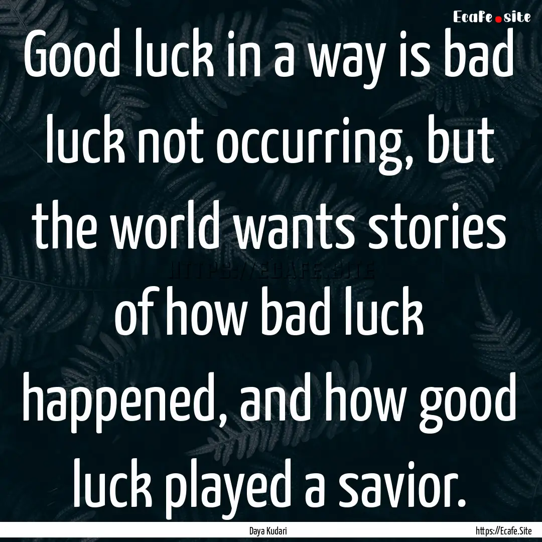 Good luck in a way is bad luck not occurring,.... : Quote by Daya Kudari