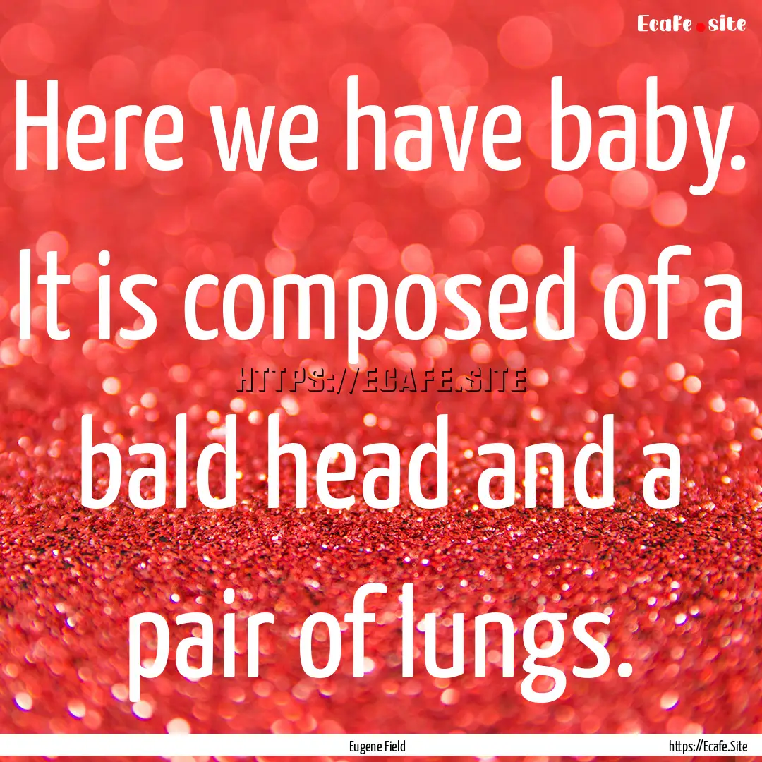 Here we have baby. It is composed of a bald.... : Quote by Eugene Field