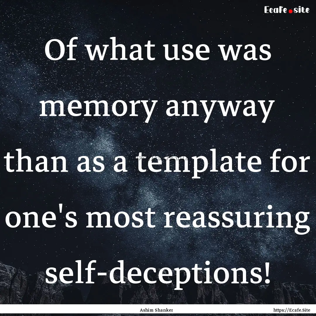 Of what use was memory anyway than as a template.... : Quote by Ashim Shanker