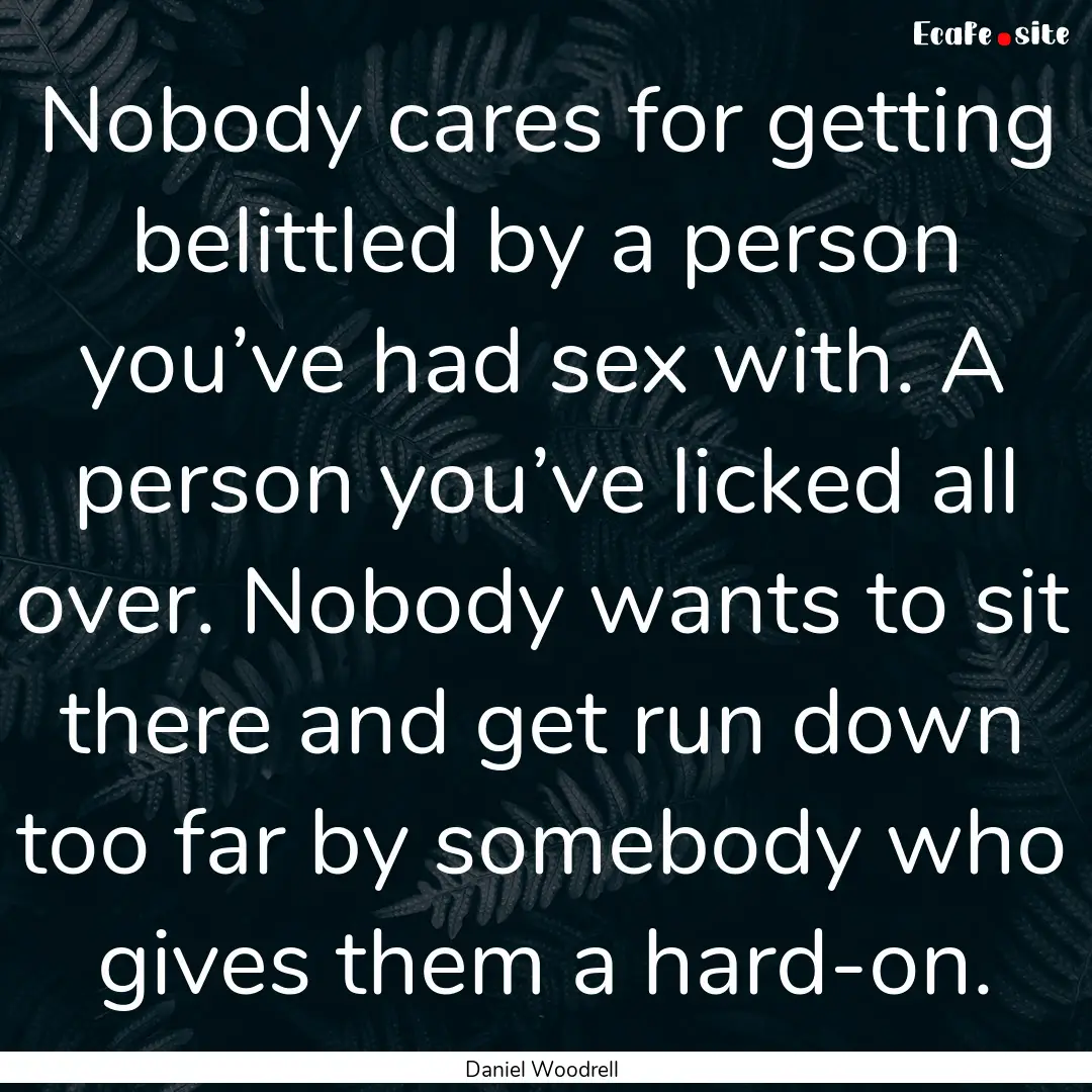 Nobody cares for getting belittled by a person.... : Quote by Daniel Woodrell