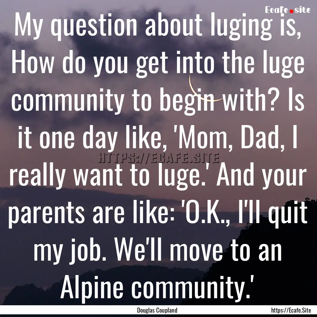 My question about luging is, How do you get.... : Quote by Douglas Coupland