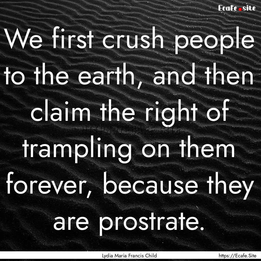 We first crush people to the earth, and then.... : Quote by Lydia Maria Francis Child