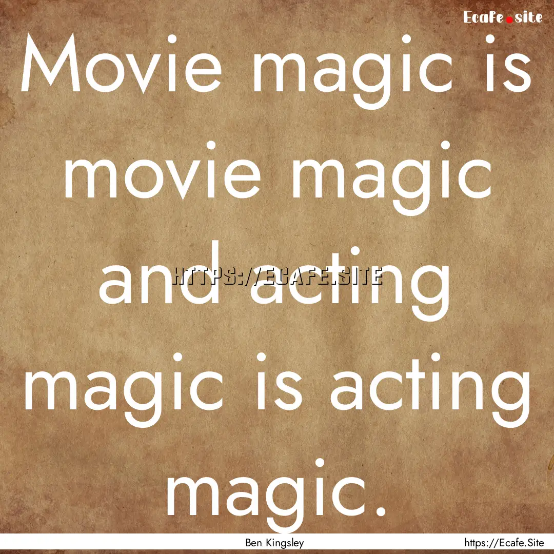 Movie magic is movie magic and acting magic.... : Quote by Ben Kingsley