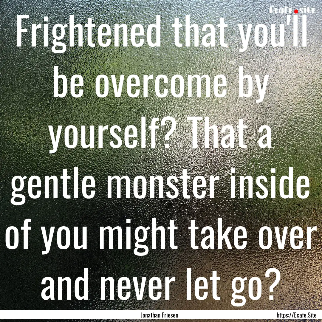 Frightened that you'll be overcome by yourself?.... : Quote by Jonathan Friesen