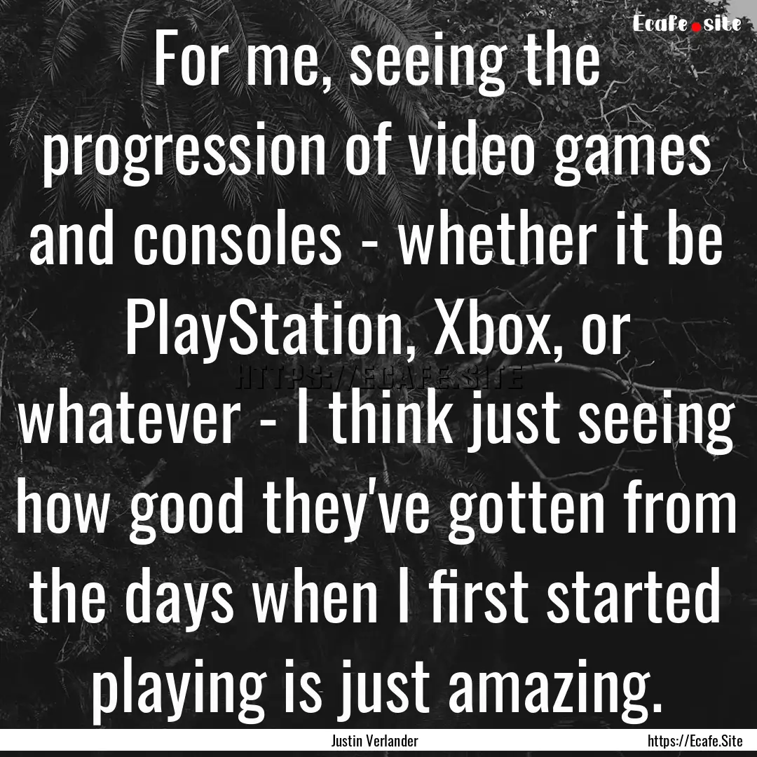 For me, seeing the progression of video games.... : Quote by Justin Verlander