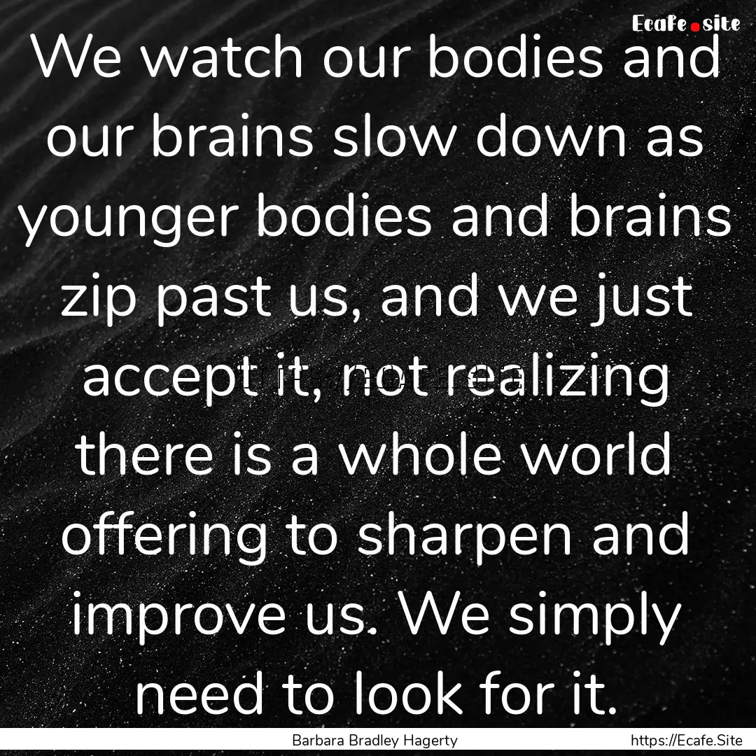 We watch our bodies and our brains slow down.... : Quote by Barbara Bradley Hagerty