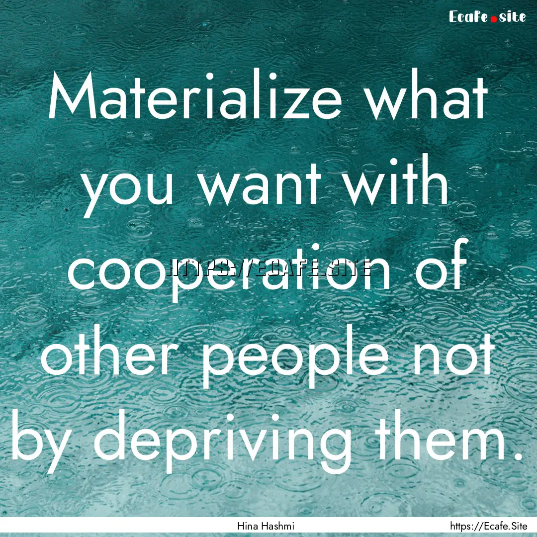 Materialize what you want with cooperation.... : Quote by Hina Hashmi