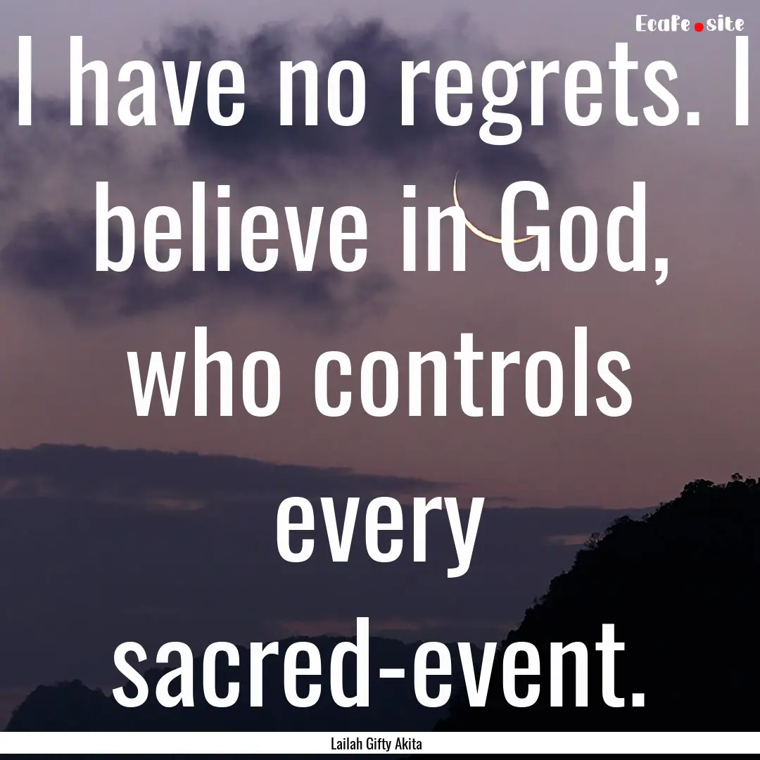 I have no regrets. I believe in God, who.... : Quote by Lailah Gifty Akita