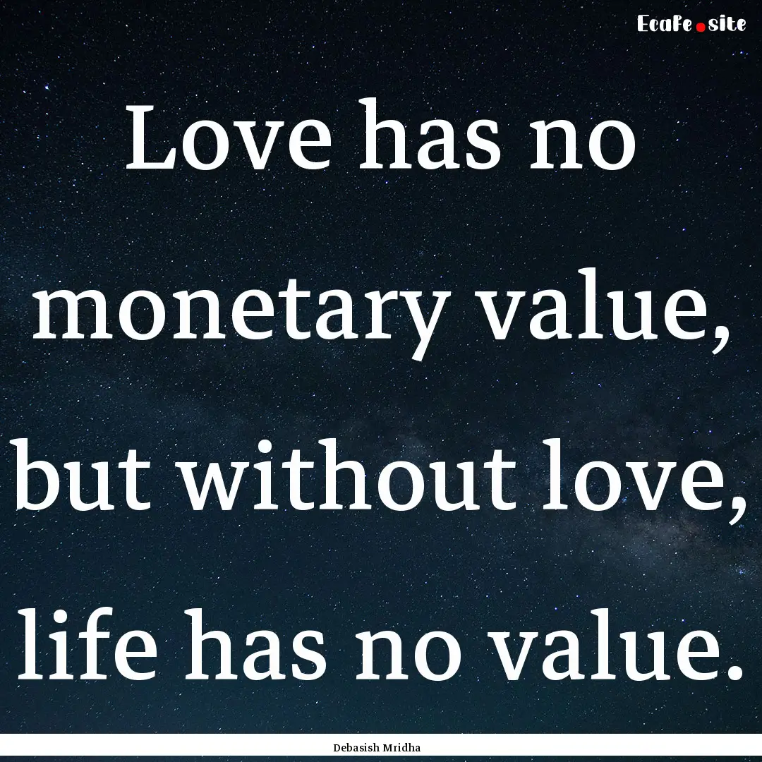 Love has no monetary value, but without love,.... : Quote by Debasish Mridha