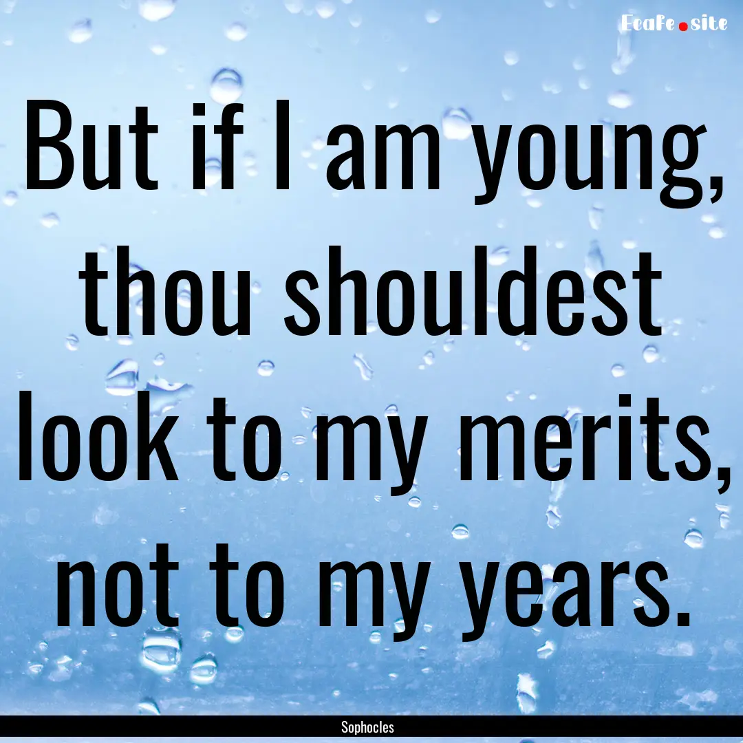 But if I am young, thou shouldest look to.... : Quote by Sophocles