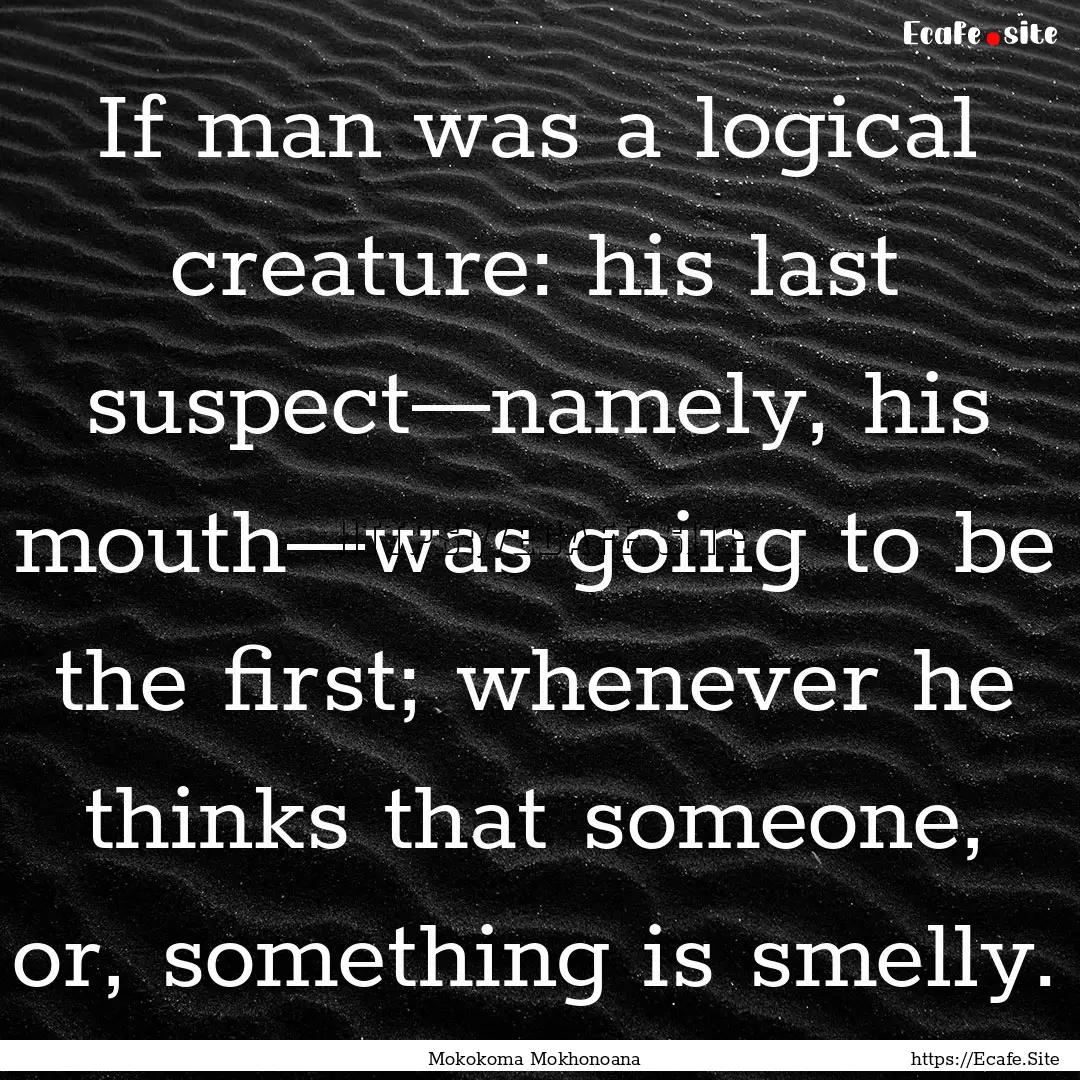 If man was a logical creature: his last suspect—namely,.... : Quote by Mokokoma Mokhonoana