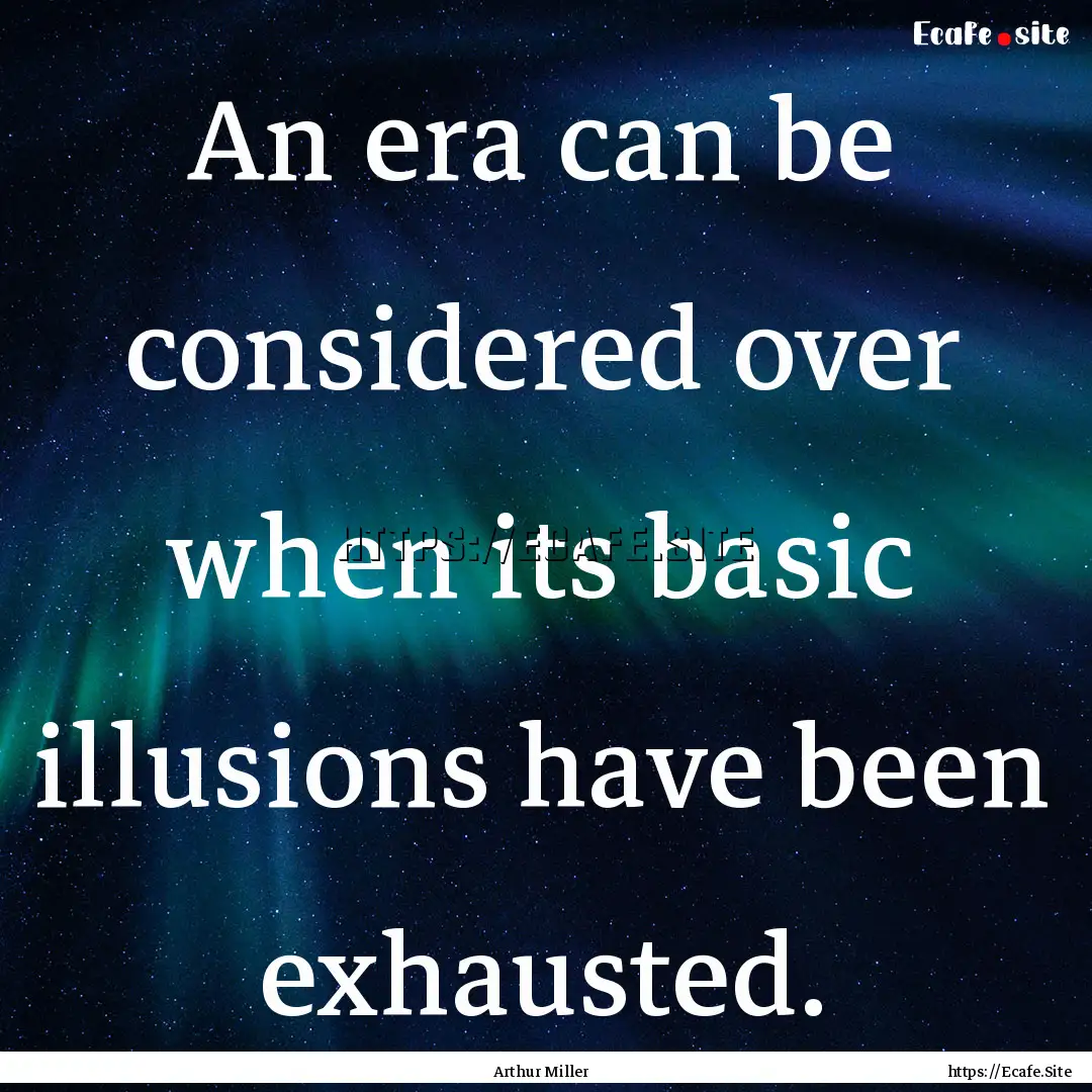 An era can be considered over when its basic.... : Quote by Arthur Miller