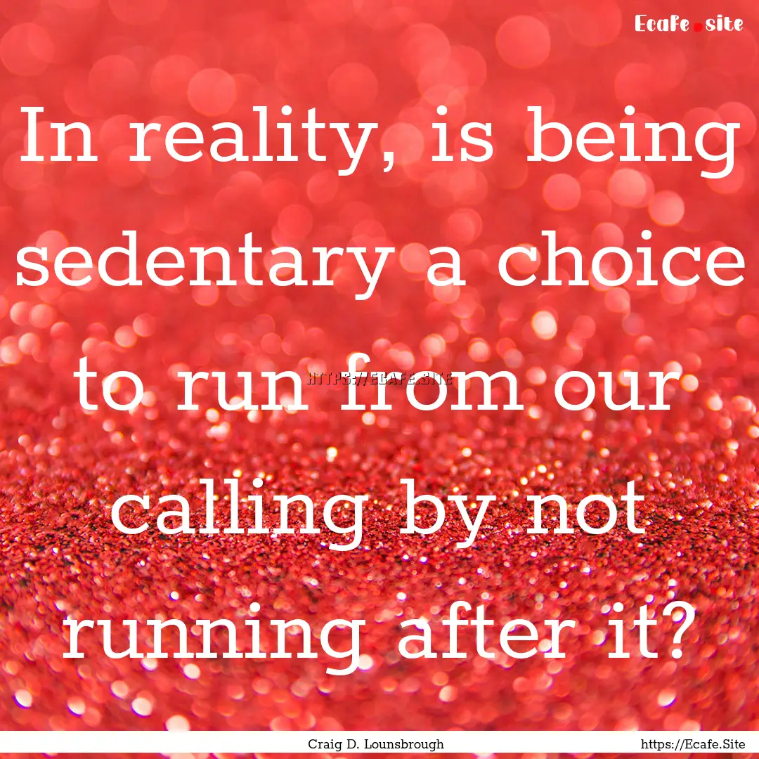 In reality, is being sedentary a choice to.... : Quote by Craig D. Lounsbrough