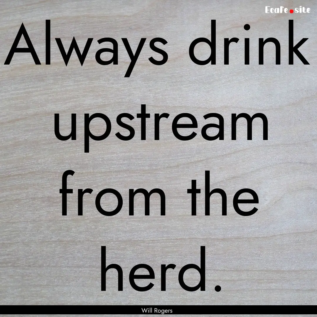 Always drink upstream from the herd. : Quote by Will Rogers