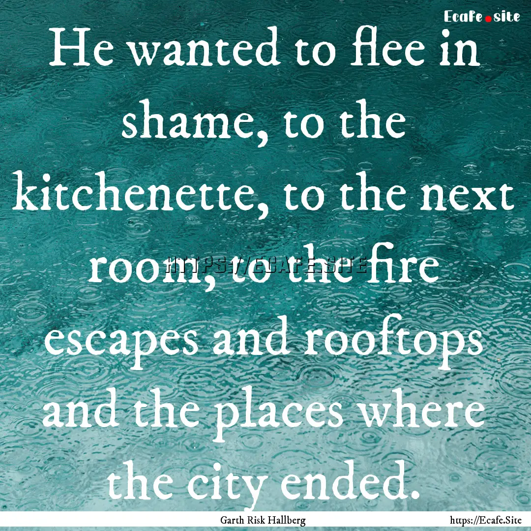 He wanted to flee in shame, to the kitchenette,.... : Quote by Garth Risk Hallberg