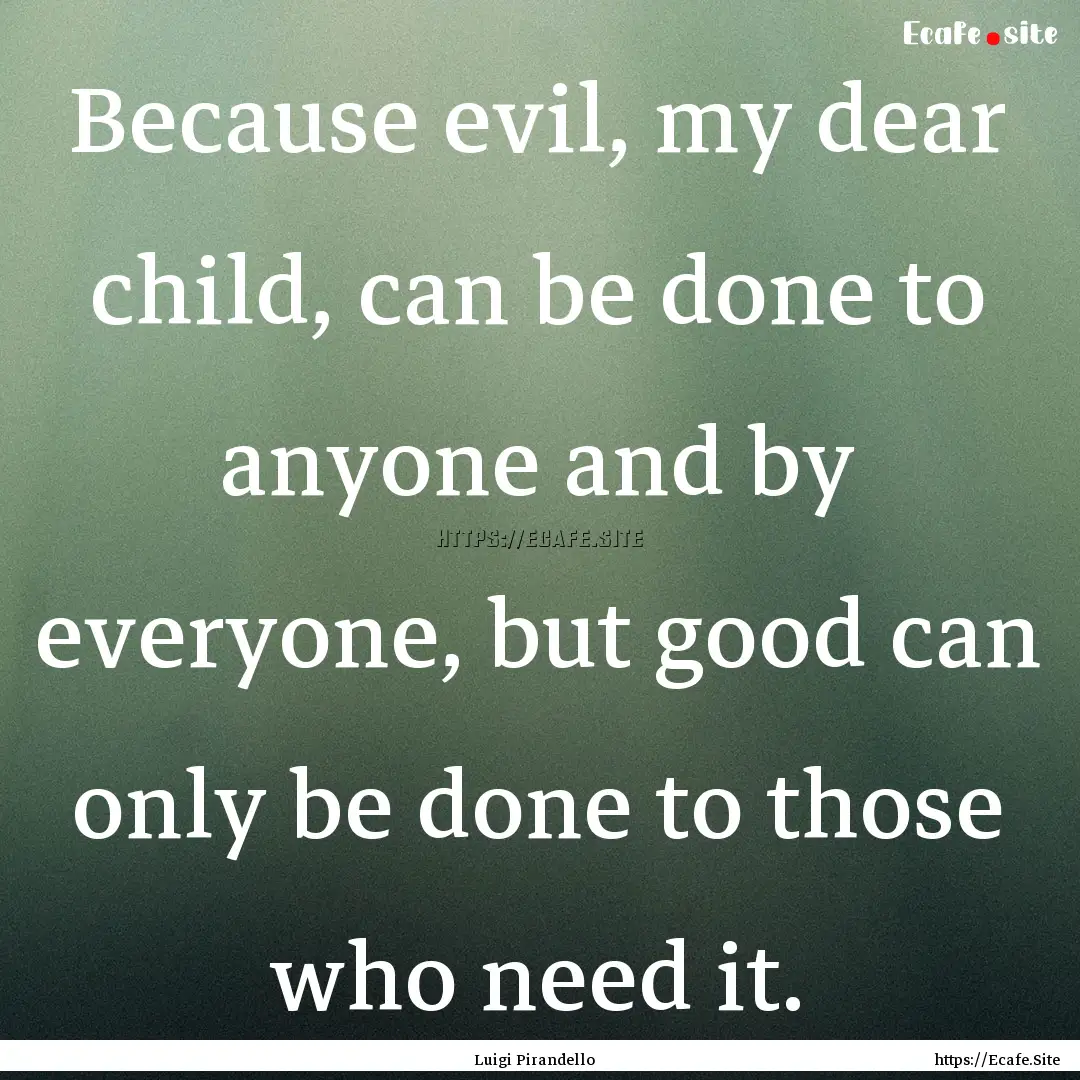 Because evil, my dear child, can be done.... : Quote by Luigi Pirandello