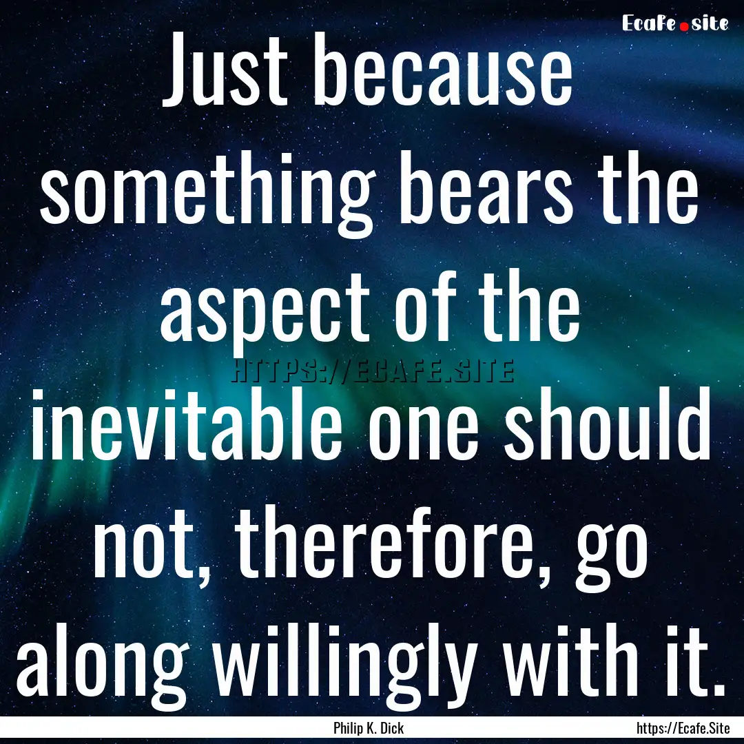 Just because something bears the aspect of.... : Quote by Philip K. Dick