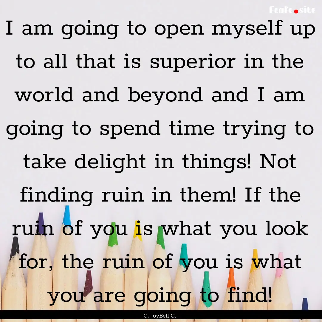 I am going to open myself up to all that.... : Quote by C. JoyBell C.